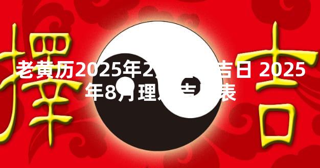 老黄历2025年2月理发吉日 2025年8月理发吉日表